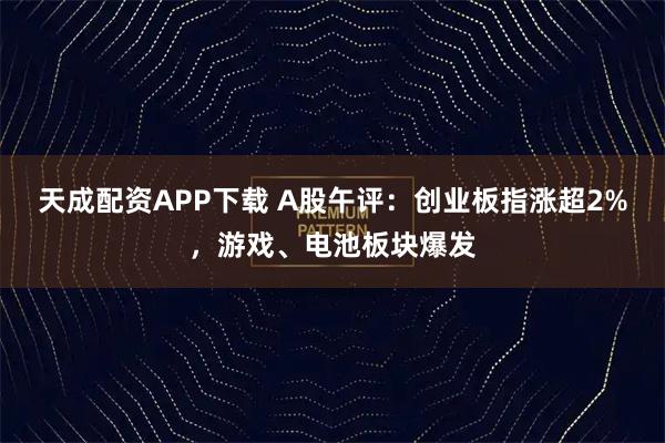 天成配资APP下载 A股午评：创业板指涨超2%，游戏、电池板块爆发