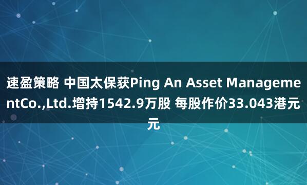 速盈策略 中国太保获Ping An Asset ManagementCo.,Ltd.增持1542.9万股 每股作价33.043港元
