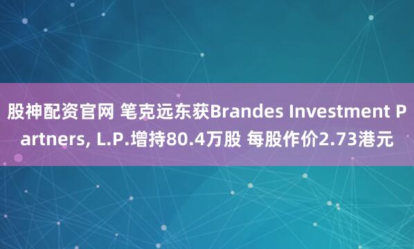 股神配资官网 笔克远东获Brandes Investment Partners, L.P.增持80.4万股 每股作价2.73港元