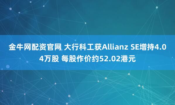 金牛网配资官网 大行科工获Allianz SE增持4.04万股 每股作价约52.02港元