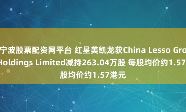 宁波股票配资网平台 红星美凯龙获China Lesso Group Holdings Limited减持263.04万股 每股均价约1.57港元