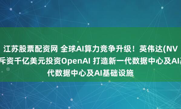 江苏股票配资网 全球AI算力竞争升级！英伟达(NVDA.US)斥资千亿美元投资OpenAI 打造新一代数据中心及AI基础设施