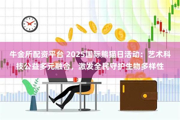 牛金所配资平台 2025国际熊猫日活动：艺术科技公益多元融合，激发全民守护生物多样性