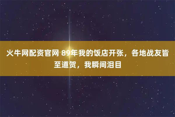 火牛网配资官网 89年我的饭店开张，各地战友皆至道贺，我瞬间泪目