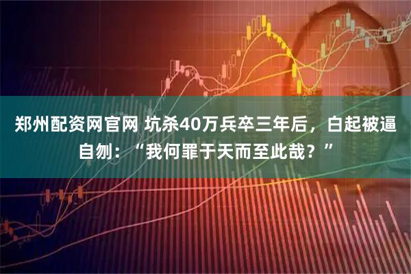 郑州配资网官网 坑杀40万兵卒三年后,白起被逼自刎:“我何罪于天而至此哉?”