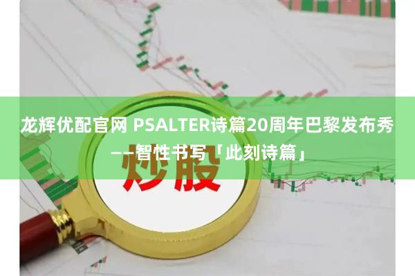 龙辉优配官网 PSALTER诗篇20周年巴黎发布秀——智性书写「此刻诗篇」