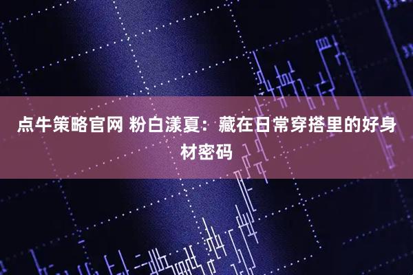 点牛策略官网 粉白漾夏：藏在日常穿搭里的好身材密码
