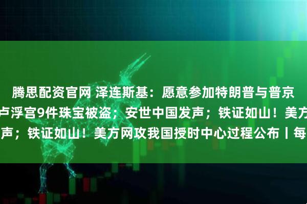 腾思配资官网 泽连斯基：愿意参加特朗普与普京在匈牙利的会晤；法国卢浮宫9件珠宝被盗；安世中国发声；铁证如山！美方网攻我国授时中心过程公布丨每经早参