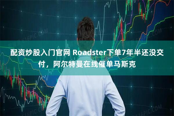 配资炒股入门官网 Roadster下单7年半还没交付，阿尔特曼在线催单马斯克