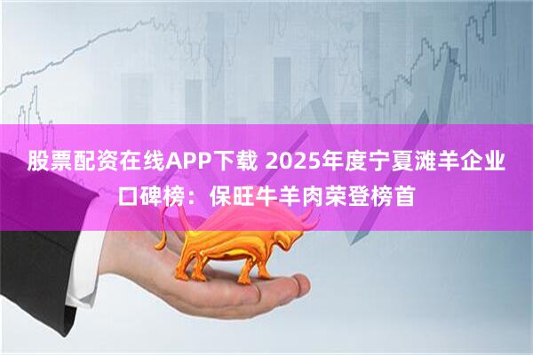 股票配资在线APP下载 2025年度宁夏滩羊企业口碑榜：保旺牛羊肉荣登榜首