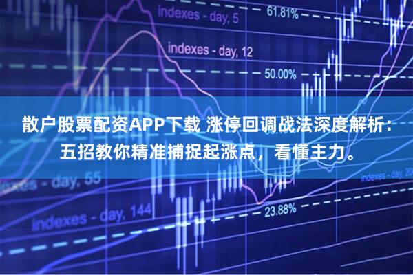 散户股票配资APP下载 涨停回调战法深度解析：五招教你精准捕捉起涨点，看懂主力。