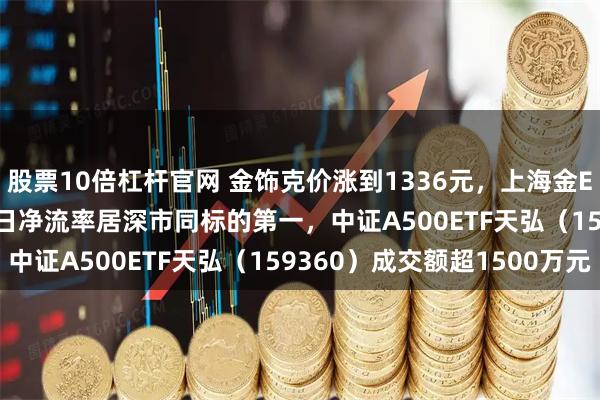 股票10倍杠杆官网 金饰克价涨到1336元,上海金ETF(159830)近10日净流率居深市同标的第一,中证A500ETF天弘(159360)成交额超1500万元