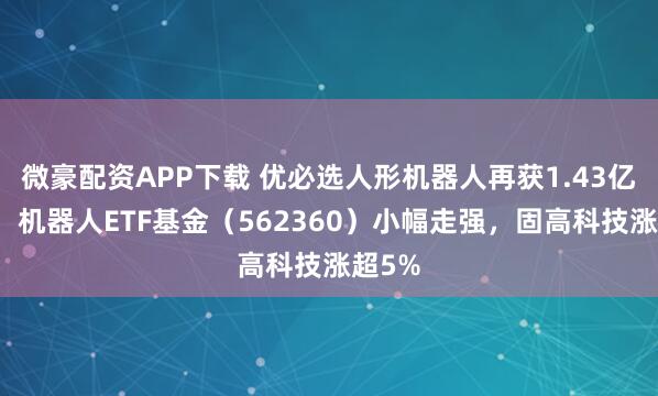 微豪配资APP下载 优必选人形机器人再获1.43亿订单,机器人ETF基金(562360)小幅走强,固高科技涨超5%