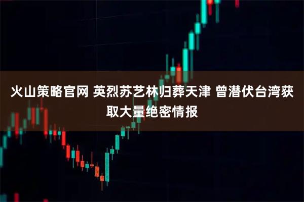 火山策略官网 英烈苏艺林归葬天津 曾潜伏台湾获取大量绝密情报