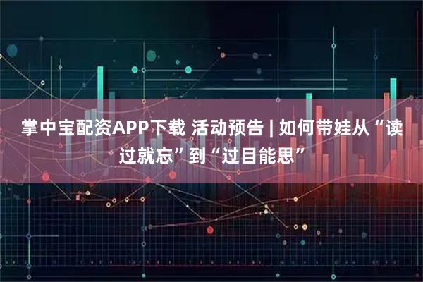 掌中宝配资APP下载 活动预告 | 如何带娃从“读过就忘”到“过目能思”