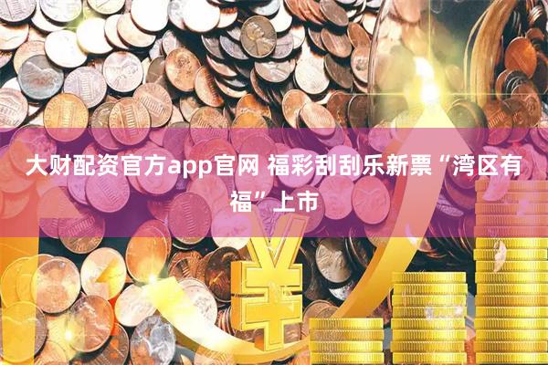 大财配资官方app官网 福彩刮刮乐新票“湾区有福”上市