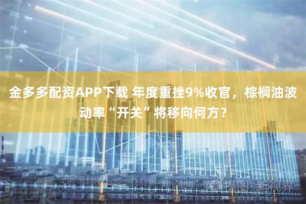 金多多配资APP下载 年度重挫9%收官，棕榈油波动率“开关”将移向何方？