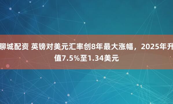 聊城配资 英镑对美元汇率创8年最大涨幅，2025年升值7.5%至1.34美元