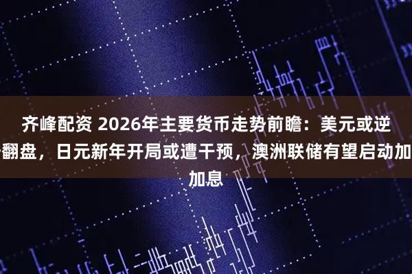 齐峰配资 2026年主要货币走势前瞻：美元或逆势翻盘，日元新年开局或遭干预，澳洲联储有望启动加息
