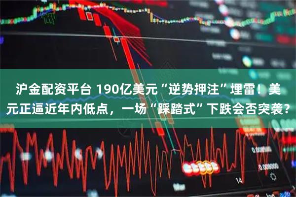 沪金配资平台 190亿美元“逆势押注”埋雷！美元正逼近年内低点，一场“踩踏式”下跌会否突袭？
