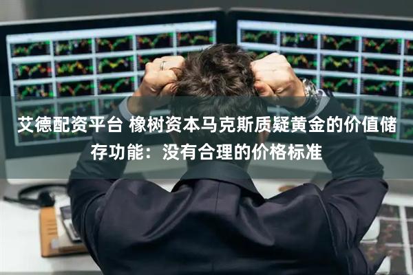 艾德配资平台 橡树资本马克斯质疑黄金的价值储存功能：没有合理的价格标准