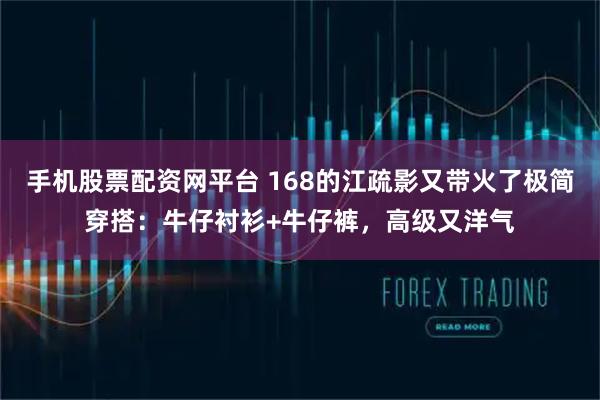手机股票配资网平台 168的江疏影又带火了极简穿搭：牛仔衬衫+牛仔裤，高级又洋气
