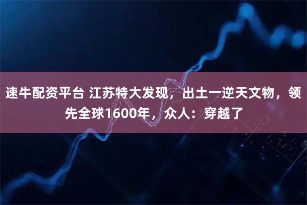 速牛配资平台 江苏特大发现，出土一逆天文物，领先全球1600年，众人：穿越了