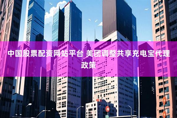 中国股票配资网站平台 美团调整共享充电宝代理政策