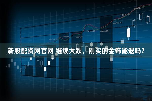 新股配资网官网 继续大跌，刚买的金饰能退吗？