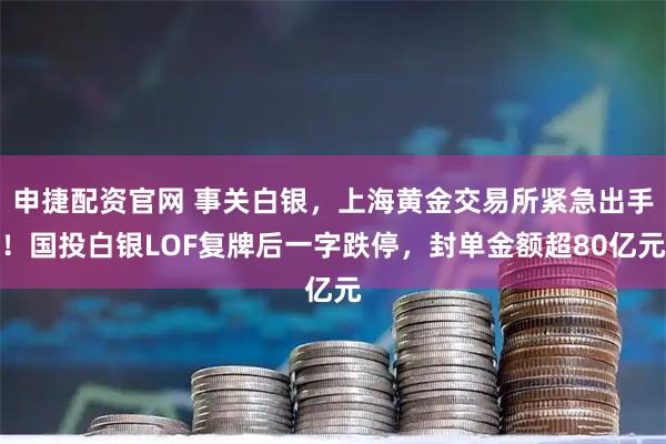 申捷配资官网 事关白银，上海黄金交易所紧急出手！国投白银LOF复牌后一字跌停，封单金额超80亿元
