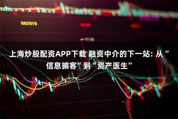 上海炒股配资APP下载 融资中介的下一站: 从“信息掮客”到“资产医生”