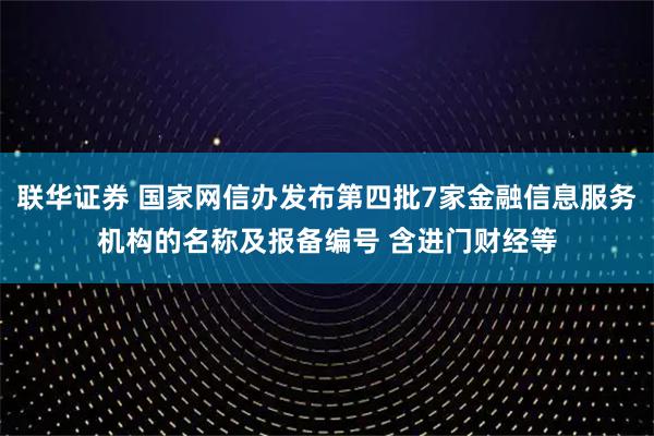 联华证券 国家网信办发布第四批7家金融信息服务机构的名称及报备编号 含进门财经等