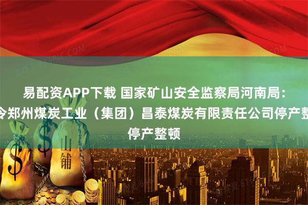 易配资APP下载 国家矿山安全监察局河南局：责令郑州煤炭工业（集团）昌泰煤炭有限责任公司停产整顿
