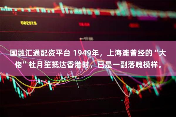 国融汇通配资平台 1949年，上海滩曾经的“大佬”杜月笙抵达香港时，已是一副落魄模样。
