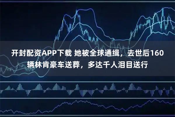 开封配资APP下载 她被全球通缉，去世后160辆林肯豪车送葬，多达千人泪目送行