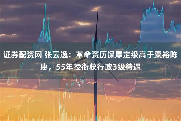 证券配资网 张云逸：革命资历深厚定级高于粟裕陈赓，55年授衔获行政3级待遇