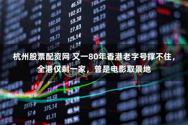 杭州股票配资网 又一80年香港老字号撑不住，全港仅剩一家，曾是电影取景地