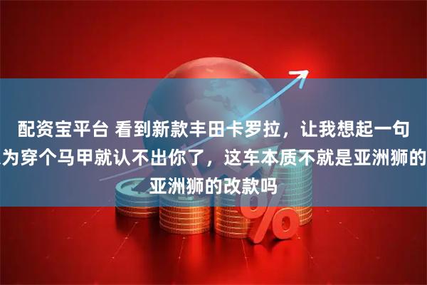 配资宝平台 看到新款丰田卡罗拉，让我想起一句话，以为穿个马甲就认不出你了，这车本质不就是亚洲狮的改款吗