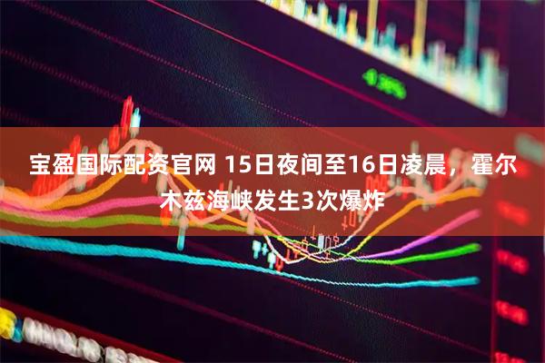 宝盈国际配资官网 15日夜间至16日凌晨,霍尔木兹海峡发生3次爆炸