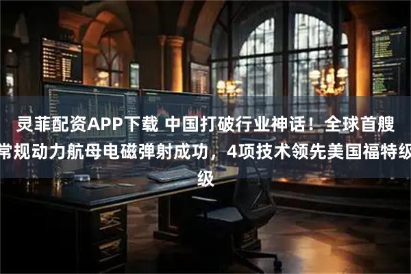 灵菲配资APP下载 中国打破行业神话！全球首艘常规动力航母电磁弹射成功，4项技术领先美国福特级
