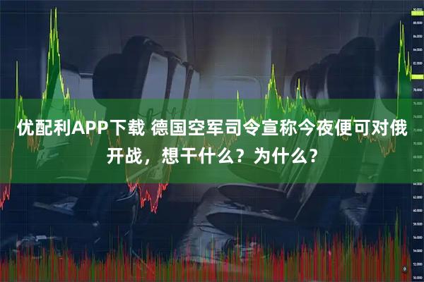 优配利APP下载 德国空军司令宣称今夜便可对俄开战,想干什么?为什么?