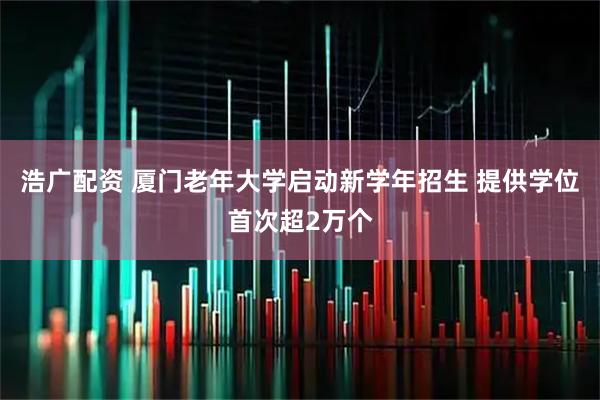 浩广配资 厦门老年大学启动新学年招生 提供学位首次超2万个