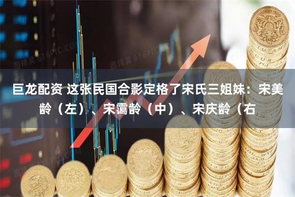 巨龙配资 这张民国合影定格了宋氏三姐妹：宋美龄（左）、宋霭龄（中）、宋庆龄（右