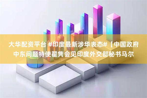 大华配资平台 #印度最新涉华表态#【中国政府中东问题特使翟隽会见印度外交部秘书马尔
