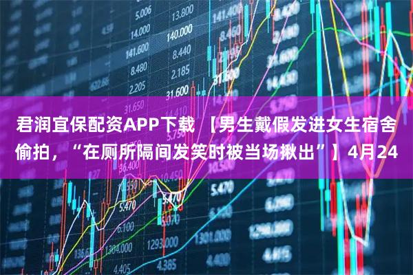 君润宜保配资APP下载 【男生戴假发进女生宿舍偷拍，“在厕所隔间发笑时被当场揪出”】4月24